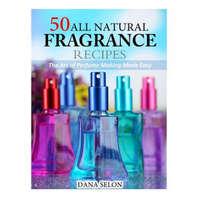  50 All Natural Fragrance Recipes: The Art of Perfume Making Made Easy – Dana Selon