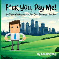  F*ck You, Pay Me!: The True Adventures of a Guy Just Trying to Get Paid – Lou Bortone