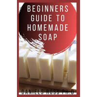  Beginners Guide to Homemade Soap: Step-by-Step Guide to Creating Soap at Home, Using Natural Ingredients.Discovery All the Secrets About Soap Making(T – Daniels Ross Ph. D.