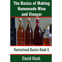  The Basics of Making Homemade Wine and Vinegar: How to Make and Bottle Wine, Mead, Vinegar, and Fermented Hot Sauce – David Nash