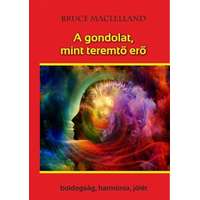 Bruce Maclelland Bruce Maclelland - A gondolat, mint teremtő erő - Boldogság, harmónia, jólét