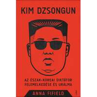 Anna Fifield Anna Fifield - Kim Dzsongun - Az észak-koreai diktátor felemelkedése és uralma