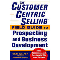  CustomerCentric Selling (R) Field Guide to Prospecting and Business Development: Techniques, Tools, and Exercises to Win More Business – Gary Walker
