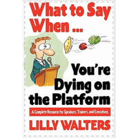  What to Say When. . .You're Dying on the Platform: A Complete Resource for Speakers, Trainers, and Executives – Lily Walters