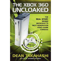 Xbox 360 Uncloaked: The Real Story Behind Microsoft's Next-Generation Video Game Console – Dean Takahashi
