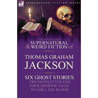 Collected Supernatural and Weird Fiction of Thomas Graham Jackson-Six Ghost Stories-Two Novelettes and Four Shorter Tales to Chill the Blood – Sir Thomas Graham Jackson