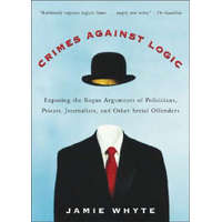  Crimes Against Logic: Exposing the Bogus Arguments of Politicians, Priests, Journalists, and Other Serial Offenders – Jamie Whyte