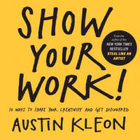  Show Your Work!: 10 Ways to Share Your Creativity and Get Discovered – Austin Kleon