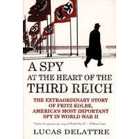 A Spy at the Heart of the Third Reich: The Extraordinary Story of Fritz Kolbe, America's Most Important Spy in World War II – Lucas Delattre, George A. Holoch