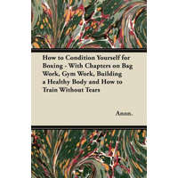 How to Condition Yourself for Boxing - With Chapters on Bag Work, Gym Work, Building a Healthy Body and How to Train Without Tears – Anon