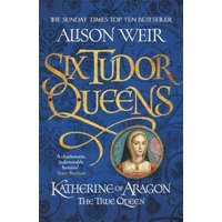  Six Tudor Queens: Katherine of Aragon, The True Queen – Alison Weir