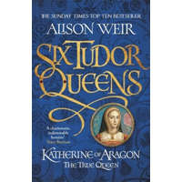 Six Tudor Queens: Katherine of Aragon, The True Queen – Alison Weir