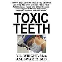  Toxic Teeth: How a Biological (Holistic) Dentist Can Help You Cure Cancer, Facial Pain, Autoimmune, Heart, and Other Disease Caused By Infected Gums, – Y.L. Wright M.A.,J.M. Swartz M.D.