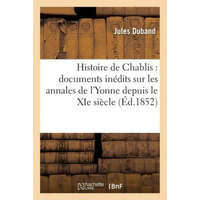 Histoire de Chablis: Documents Inedits Sur Les Annales de l'Yonne Depuis Le XIE Siecle – DUBAND-J