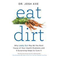 Eat Dirt: Why Leaky Gut May Be the Root Cause of Your Health Problems and 5 Surprising Steps to Cure It – Josh Axe