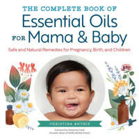 The Complete Book of Essential Oils for Mama and Baby: Safe and Natural Remedies for Pregnancy, Birth, and Children – Christina Anthis