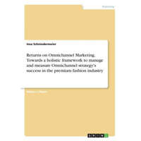  Returns on Omnichannel Marketing. Towards a holistic framework to manage and measure Omnichannel strategy's success in the premium fashion industry – Insa Schniedermeier