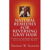 Natural Remedies for Reversing Gray Hair: Nutrition and Herbs for Anti-aging and Optimum Health – Thomas W Xander