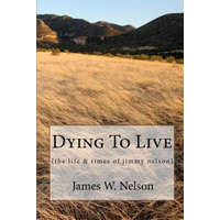  Dying to Live: (the Life & Times of Jimmy Nelson) – James W Nelson