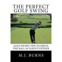  The Perfect Golf Swing: Golf Swing Tips To Drive The Ball 50 Yards Further – M J Burns