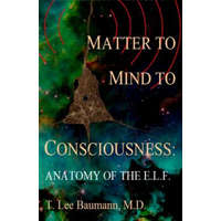  Matter to Mind to Consciousness: Anatomy of the E.L.F. – T Lee Baumann