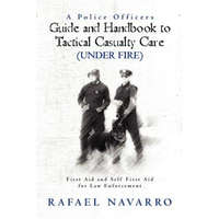  A Police Officers Guide and Handbook to Tactical Casualty Care (Under Fire): First Aid and Self First Aid for Law Enforcement – Rafael Navarro,William L Byrd