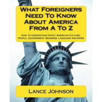  What Foreigners Need To Know About America From A To Z: How to Understand Crazy American Culture, People, Government, Business, Language and More – Lance Johnson