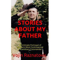 Stories About My Father: An Intimate Portrayal Of Europe's Most Controversial Paramilitary Commander – Vojin Raznatovic,Bobbi Bearce