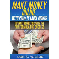  Make Money Online with Private Label Rights: Internet Marketing with The PLR Formula For Success – Don K Wilson