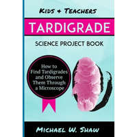  Kids & Teachers Tardigrade Science Project Book: How To Find Tardigrades and Observe Them Through a Microscope – Michael W Shaw