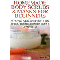  Homemade Body Scrubs & Masks for Beginners: More Than 50 Proven All Natural, Easy Recipes for Body Scrub & Facial Masks to Exfoliate, Nourish, & Care – Lindsey P