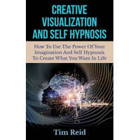  Creative Visualization And Self Hypnosis: How To Use The Power Of Your Imagination And Self Hypnosis To Create What You Want In Life – Tim Reid