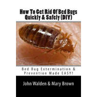  How To Get Rid Of Bed Bugs Quickly & Safely (DIY): Bed Bug Extermination & Prevention Made EASY. – MR John M Walden,Mrs Mary Brown