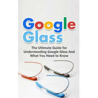  Google Glass: The Ultimate Guide for Understanding Google Glass And What You Need to Know – Brad Durant