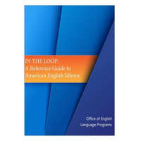 In the Loop: A Reference Guide to American English Idioms – Office of English Language Programs,Bureau of Cultural and Educational Affai,United States Department of State