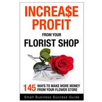  Increase Profit from Your Florist Shop: 145 easy ways to make more money from your flower shop – Small Business Success