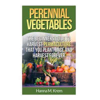  Perennial Vegetables: Organic Gardening: The Beginners Guide to Harvest Permaculture that you Plant Once and Harvest Forever – Hanna M Krem