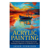  Acrylic Painting: The Ultimate Guide to Mastering Acrylic Painting for Beginners in 30 Minutes or Less! [Booklet] – Jason Ferrison