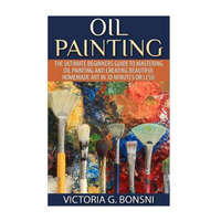  Oil Painting: The Ultimate Beginners Guide to Mastering Oil Painting and Creating Beautiful Homemade Art in 30 Minutes or Less! – Victoria Bonsni