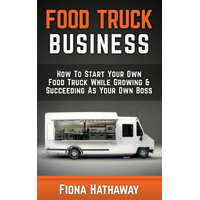  Food Truck Business: How to Start Your Own Food Truck While Growing & Succeeding as Your Own Boss – Fiona Hathaway