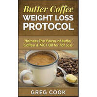  Butter Coffee Weight Loss Protocol: Harness the Power of Butter Coffee & McT Oil for Fat Loss – Greg Cook