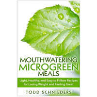  Mouthwatering Microgreen Meals: Light, Healthy, and Easy to Follow Recipes for Losing Weight and Feeling Great – Todd Schnieders