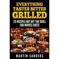 Everything Tastes Better Grilled: 25 Recipes Hot off the Grill for Novice Chefs – Martin Sanders