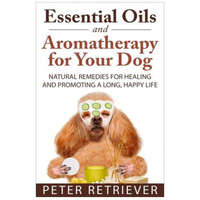 Essential Oils and Aromatherapy for Your Dog: Natural Remedies for Healing and Promoting a Long, Happy Life – Peter Retriever