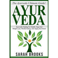 Ayurveda: The Ayurveda Ultimate Guide! Ayurvedic Healing For Health, Yoga And Weight Loss, Mindful Eating, Anti Aging And More! – Sarah Brooks