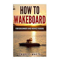  How To Wakeboard: For Beginner and Novice Riders – Charles Whyte