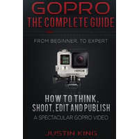 GoPro - The Complete Guide: How to Think, Shoot, Edit And Publish a Spectacular GoPro Video – Justin King