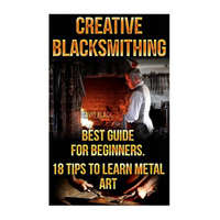  Creative Blacksmithing Best Guide For Beginners. 18 Tips To Learn Metal Art: (Blacksmith, How To Blacksmith, How To Blacksmithing, Metal Work, Knife M – David Black