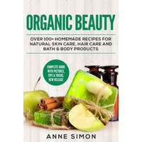 Organic Beauty: Over 100+ Homemade Recipes For Natural Skin Care, Hair Care and Bath & Body Products – Anne Simon