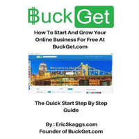  BuckGet.com: How To Start And Grow Your Online Business For Free At BuckGet.com - The Quick Start Step By Step Guide – Eric Skaggs